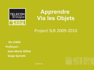 Apprendre  Via les Objets Project SLR 2009-2010 Xin CHEN Professor:  Jean-Marie Gilliot Serge Garlatti 
