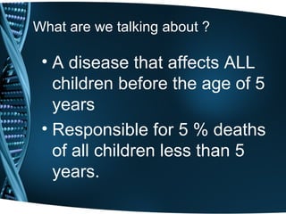 What are we talking about ?
• A disease that affects ALL
children before the age of 5
years
• Responsible for 5 % deaths
of all children less than 5
years.
 