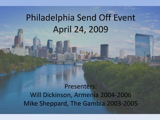 Philadelphia Send Off Event
       April 24, 2009




             Presenters:
 Will Dickinson, Armenia 2004-2006
Mike Sheppard, The Gambia 2003-2005
 