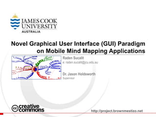 Novel Graphical User Interface (GUI) Paradigm on Mobile Mind Mapping Applications RadenSucalit e: raden.sucalit@jcu.edu.au Dr. Jason Holdsworth Supervisor http://project.brownmestizo.net 