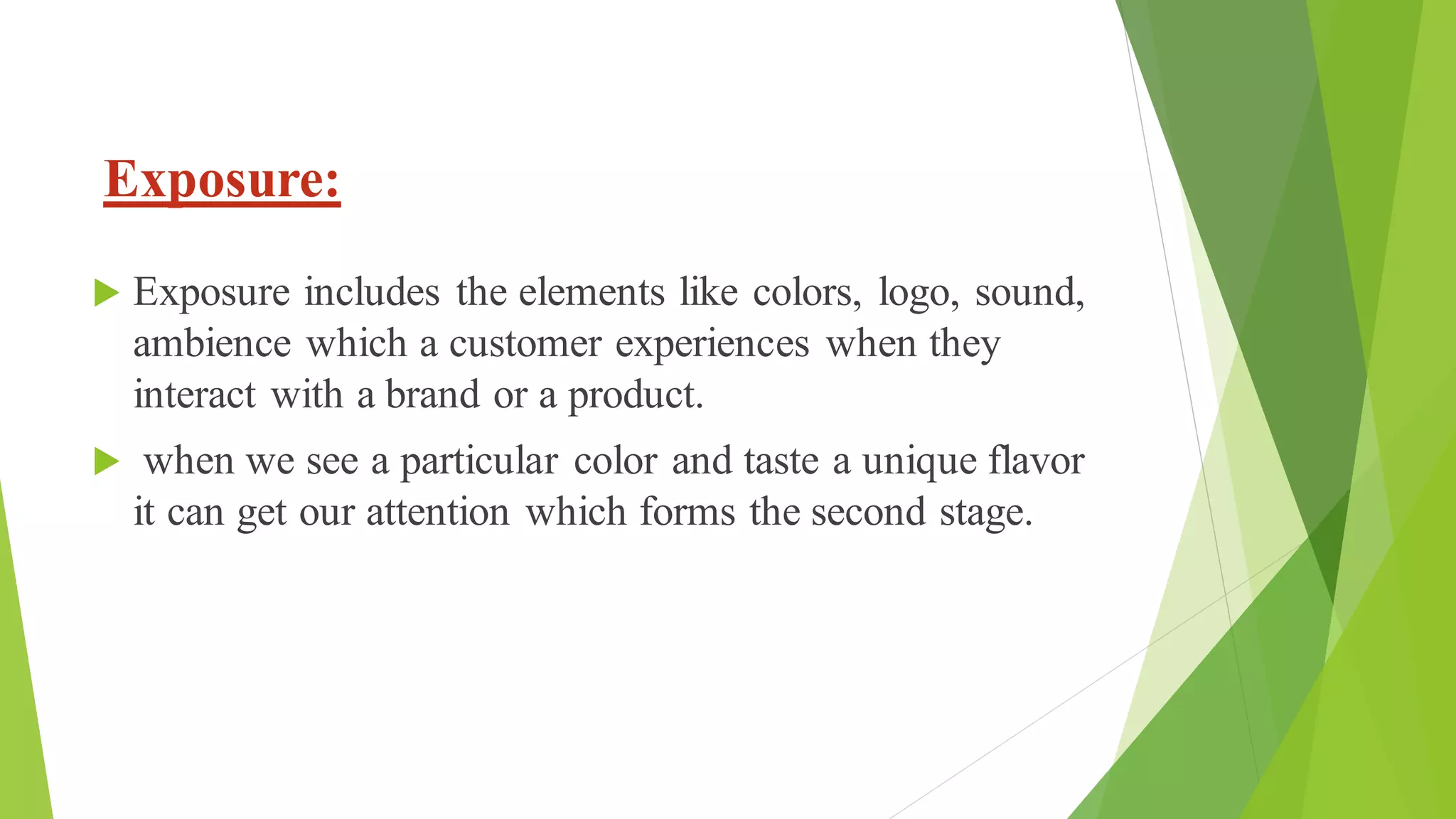 Exposure:
 Exposure includes the elements like colors, logo, sound,
ambience which a customer experiences when they
interact with a brand or a product.
 when we see a particular color and taste a unique flavor
it can get our attention which forms the second stage.
 
