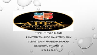 TOPIC – THYMUS GLAND
SUBMITTED TO – PROF. MAHEZEBEEN MAM
SUBMITTED BY- MAHENDRA DHAKAD
BSC NURSING 1ST SEMESTER
(2023-2024)
 