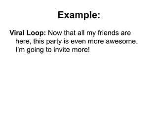 Example:<br />Viral Loop: Now that all my friends are here, this party is even more awesome. I’m going to invite more!<br />