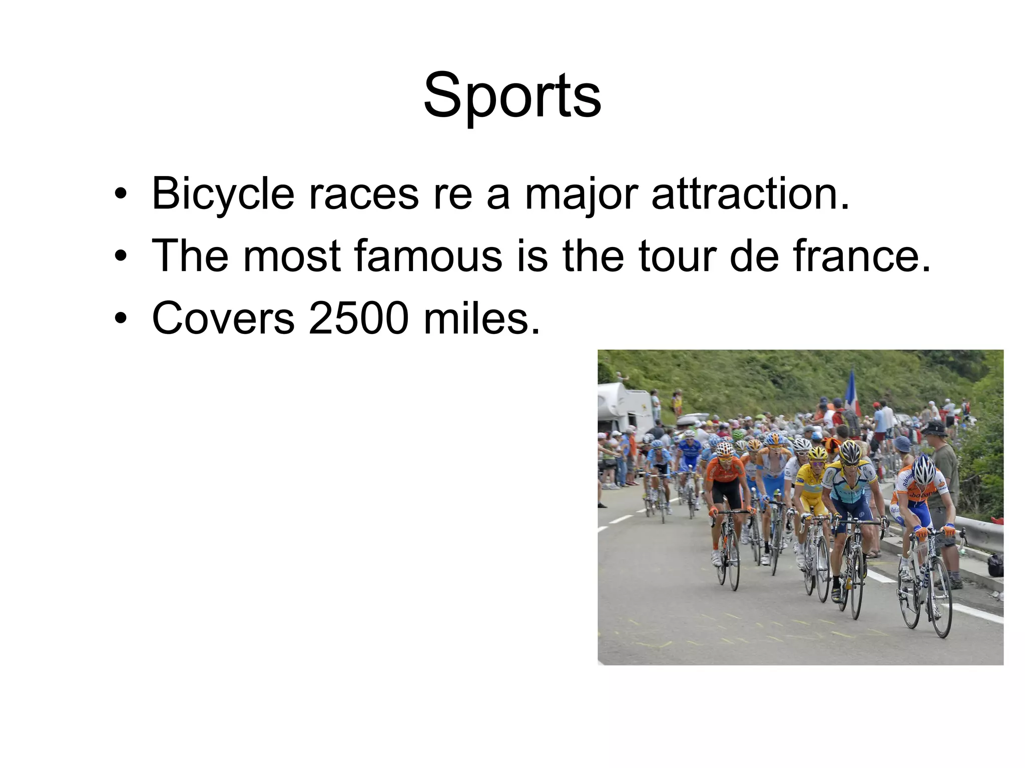 Sports Bicycle races re a major attraction. The most famous is the tour de france. Covers 2500 miles. 