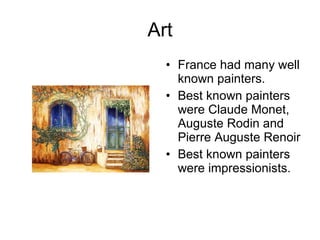 Art France had many well known painters. Best known painters were Claude Monet, Auguste Rodin and  Pierre Auguste Renoir Best known painters  were impressionists. 