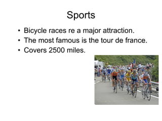 Sports Bicycle races re a major attraction. The most famous is the tour de france. Covers 2500 miles. 