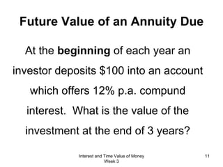 Future Value of an  Annuity Due At the  beginning  of each year an investor deposits $100 into an account which offers 12% p.a. compund interest.  What is the value of the investment at the end of 3 years? Interest and Time Value of Money Week 3 