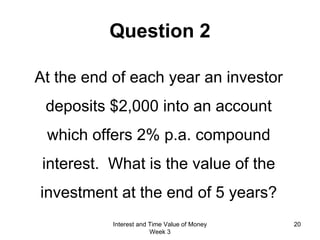 Question 2 At the end of each year an investor deposits $2,000 into an account which offers 2% p.a. compound interest.  What is the value of the investment at the end of 5 years? Interest and Time Value of Money Week 3 