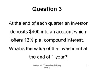 Question 3 At the end of each quarter an investor deposits $400 into an account which offers 12% p.a. compound interest.  What is the value of the investment at the end of 1 year? Interest and Time Value of Money Week 3 