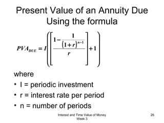Present Value of an Annuity Due Using the formula where  I = periodic investment r = interest rate per period n = number of periods Interest and Time Value of Money Week 3 