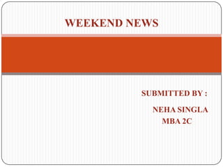 WEEKEND NEWS SUBMITTED BY :                                                                  NEHA SINGLA                                                                        MBA 2C 