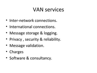 VAN services
• Inter-network connections.
• International connections.
• Message storage & logging.
• Privacy , security & reliability.
• Message validation.
• Charges
• Software & consultancy.
 