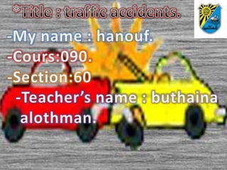 *Title : traffic accidents. -My name : hanouf.                    -Cours:090.                                  -Section:60 -Teacher’s name : buthainaalothman.                            