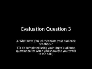 Evaluation Question 3 3. What have you learned from your audience feedback?  (To be completed using your target audience questionnaires when you showcase your work in the hall.) 