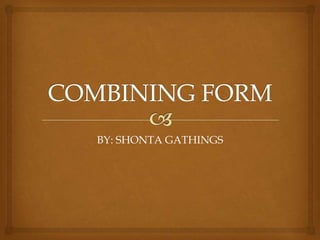COMBINING FORM BY: SHONTA GATHINGS 
