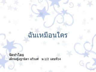 ฉันเหมือนใคร จัดทำโดย เด็กหญิงฐานิดา ฉวีวงศ์  ม .1/2   เลขที่ 14 