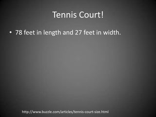 Tennis Court!78 feet in length and 27 feet in width.http://www.buzzle.com/articles/tennis-court-size.html