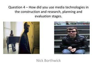 Question 4 – How did you use media technologies in the construction and research, planning and evaluation stages. Nick Borthwick 