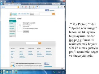 . “ My Picture ” ‘dan “Upload new image”  butonuna tıklayarak bilgisayarımızından jpg,png,gif uzantılı resimleri max boyutu 500 kb olmak şartıyla profil resmimizi seçer ve siteye yükleriz.