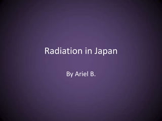 Radiation in Japan By Ariel B. 