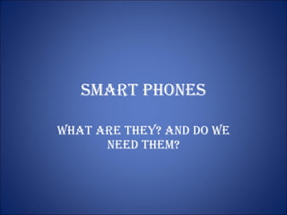 Smart Phones What are they? And do we neeD them? 