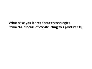 What have you learnt about technologiesfrom the process of constructing this product? Q6  