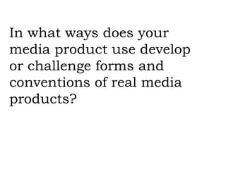 In what ways does your media product use develop or challenge forms and conventions of real media products? 
