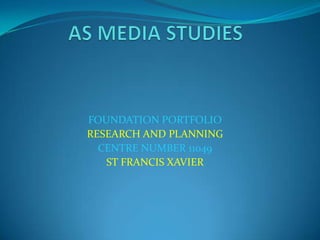 AS MEDIA STUDIES  FOUNDATION PORTFOLIO  RESEARCH AND PLANNING  CENTRE NUMBER 11049  ST FRANCIS XAVIER  