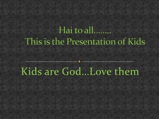 Kids are God…Love them,[object Object],Hai to all……..This is the Presentation of Kids,[object Object]