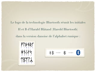 Le logo de la technologie Bluetooth réunit les initiales

     H et B d’Harald Blåtand (Harold Bluetooth)

   dans la version danoise de l’alphabet runique :
 