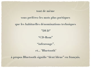 tout de même

       vous préférez les mots plus poétiques

   que les habituelles dénominations techniques

                      ”DVD”

                    “CD-Rom”

                   “infrarouge”.

                  et... "Bluetooth"

à propos Bluetooth signiﬁe “dent bleue” en français.
 