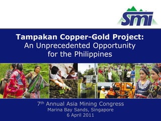 Tampakan Copper-Gold Project:
  An Unprecedented Opportunity
       for the Philippines




    7th Annual Asia Mining Congress
       Marina Bay Sands, Singapore
               6 April 2011
 