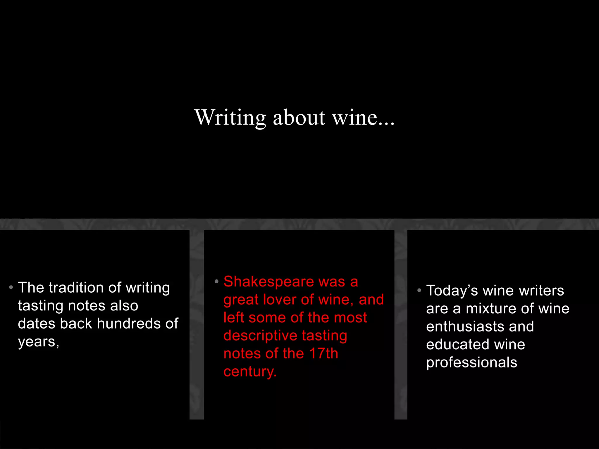 Shakespeare was a great lover of wine, and left some of the most descriptive tasting notes of the 17th century.The tradition of writing tasting notes also dates back hundreds of years,Today’s wine writers are a mixture of wine enthusiasts and educated wine professionalsWriting about wine...