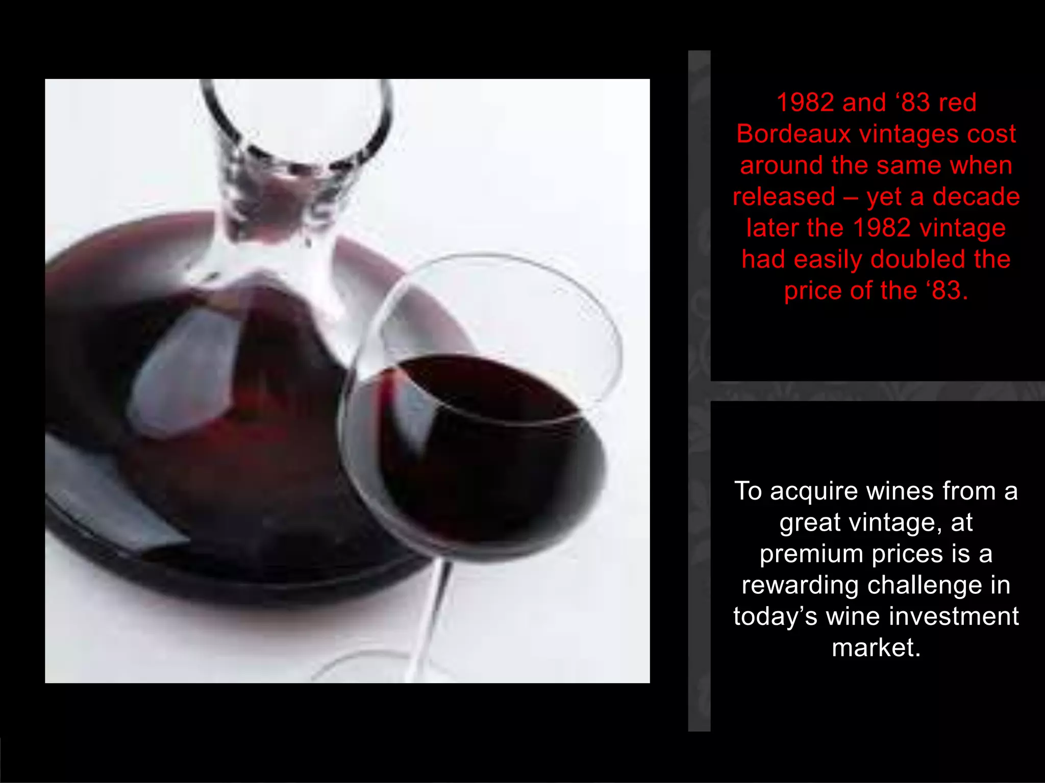 To acquire wines from a great vintage, at premium prices is a rewarding challenge in today’s wine investment market.1982 and ‘83 red Bordeaux vintages cost around the same when released – yet a decade later the 1982 vintage had easily doubled the price of the ‘83.