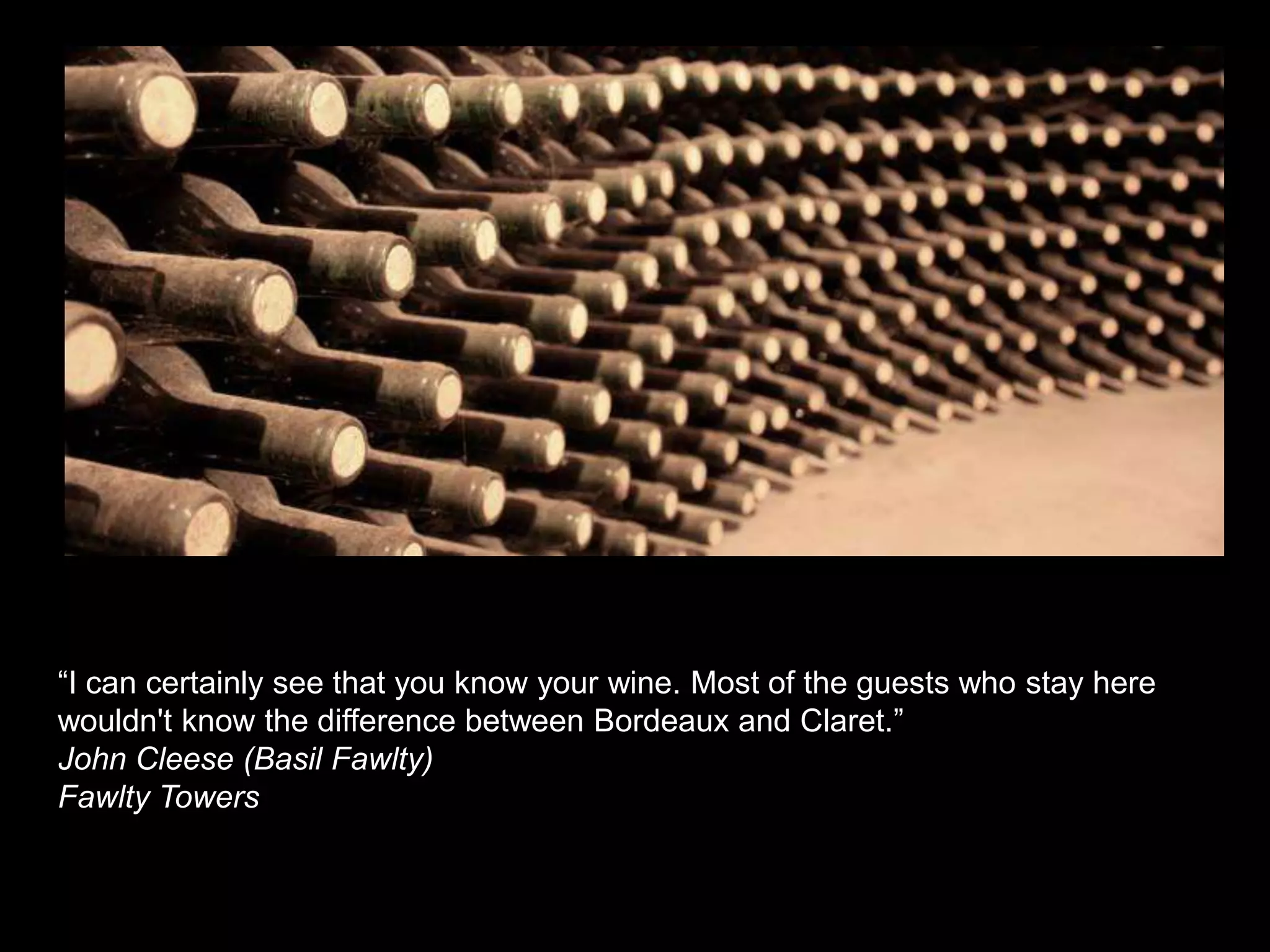 “I can certainly see that you know your wine. Most of the guests who stay here wouldn't know the difference between Bordeaux and Claret.”John Cleese (Basil Fawlty)Fawlty Towers