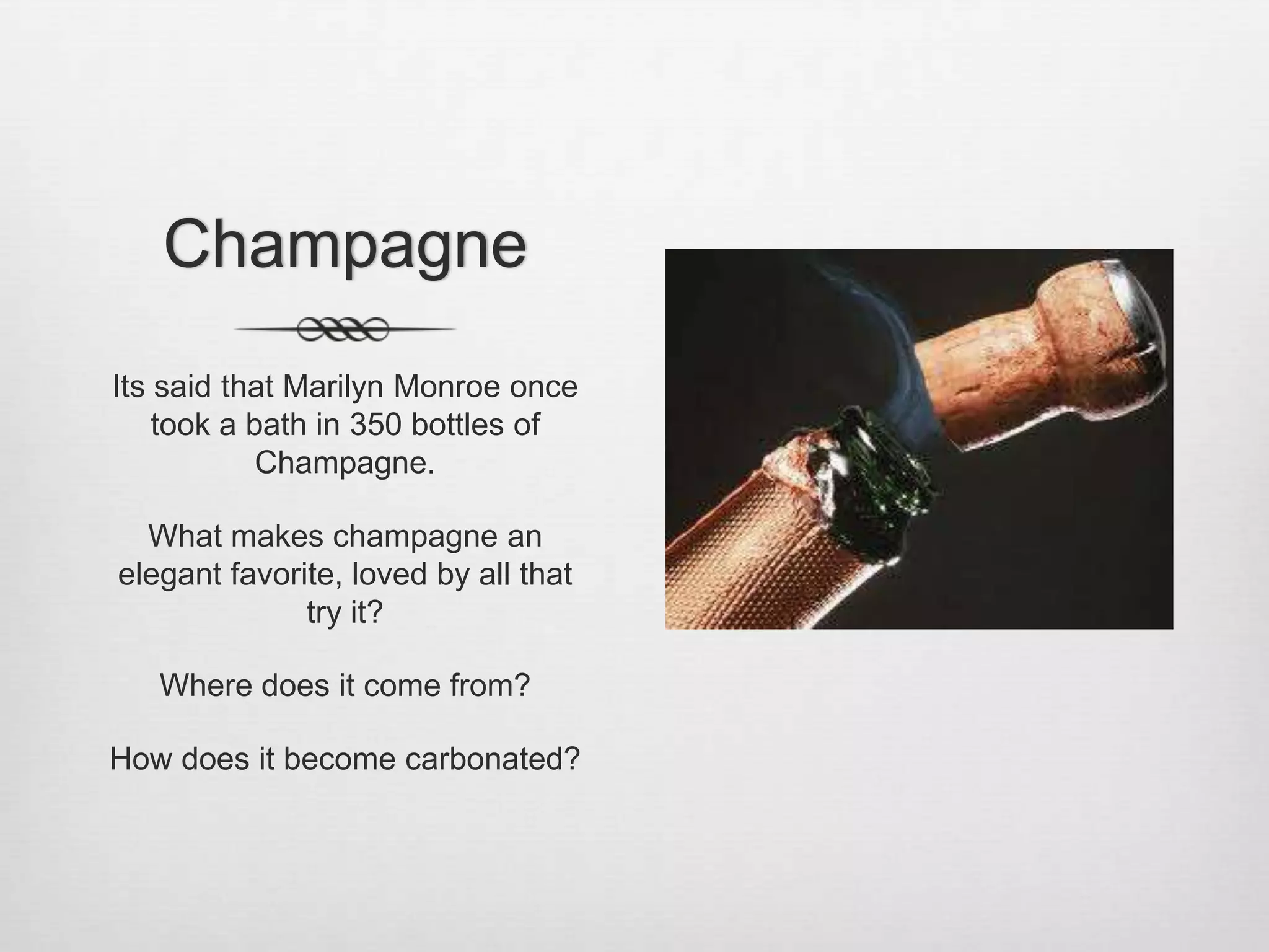 ChampagneIts said that Marilyn Monroe once took a bath in 350 bottles of Champagne.What makes champagne an elegant favorite, loved by all that try it?Where does it come from?How does it become carbonated?