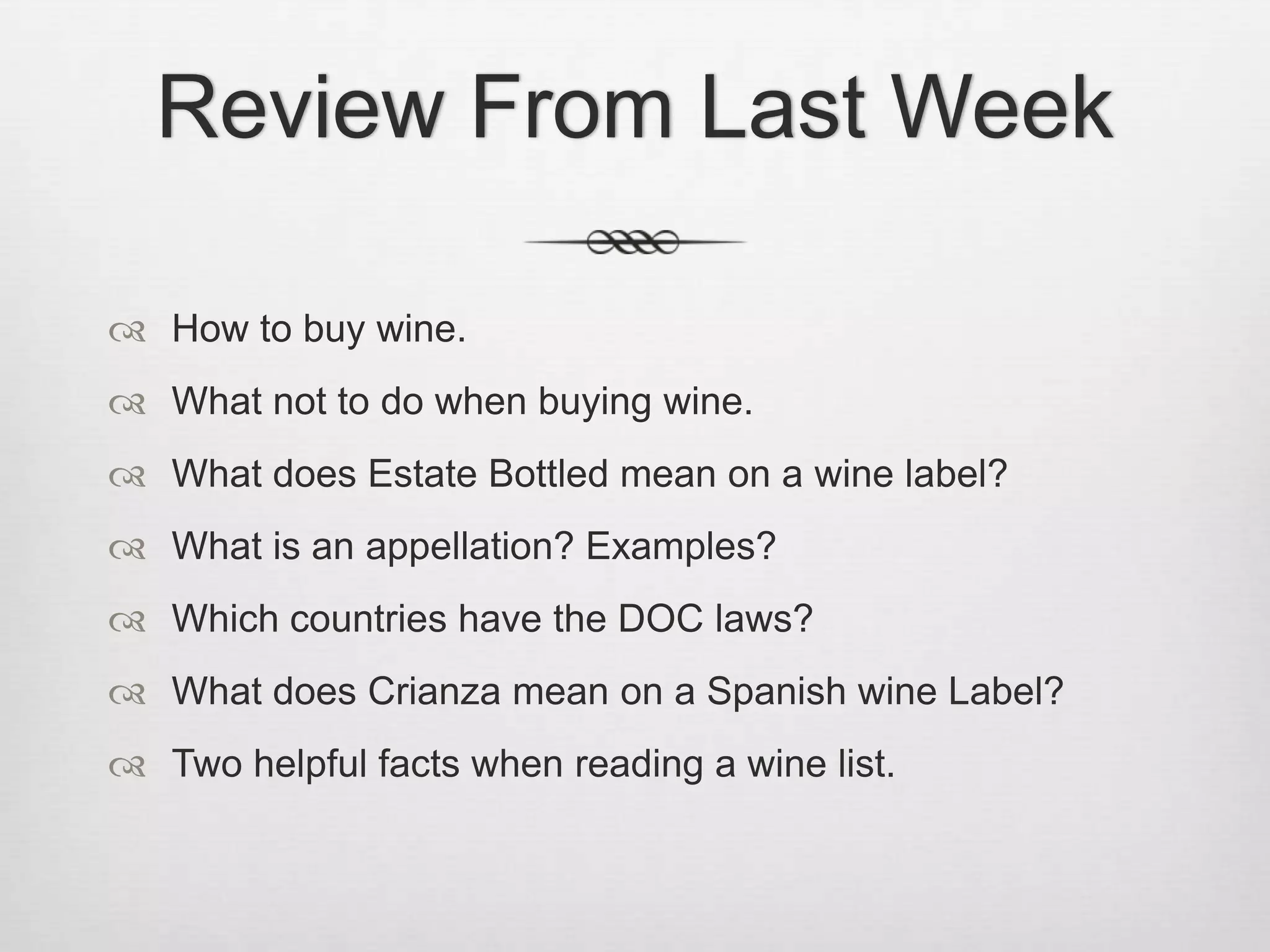 Review From Last WeekHow to buy wine.What not to do when buying wine.What does Estate Bottled mean on a wine label?What is an appellation? Examples?Which countries have the DOC laws? What does Crianza mean on a Spanish wine Label?Two helpful facts when reading a wine list.