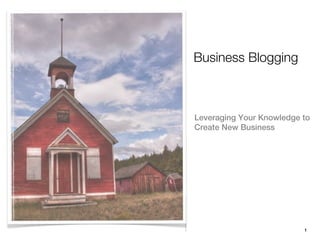Business Blogging



Leveraging Your Knowledge to
Create New Business




                          1
 