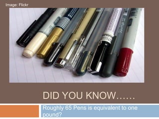 Image: Flickr




                DID YOU KNOW……
                Roughly 65 Pens is equivalent to one
                pound?
 