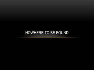 NOWHERE TO BE FOUND
 