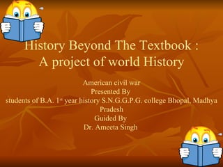 History Beyond The Textbook : A project of world History American civil war Presented By  students of B.A. 1 st  year history S.N.G.G.P.G. college Bhopal, Madhya Pradesh Guided By  Dr. Ameeta Singh  