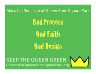 Maya	
  Lin	
  Redesign	
  of	
  Queen	
  Anne	
  Square	
  Park	
  

                     Bad Process!
                      Bad Faith!
                     Bad Design!
 