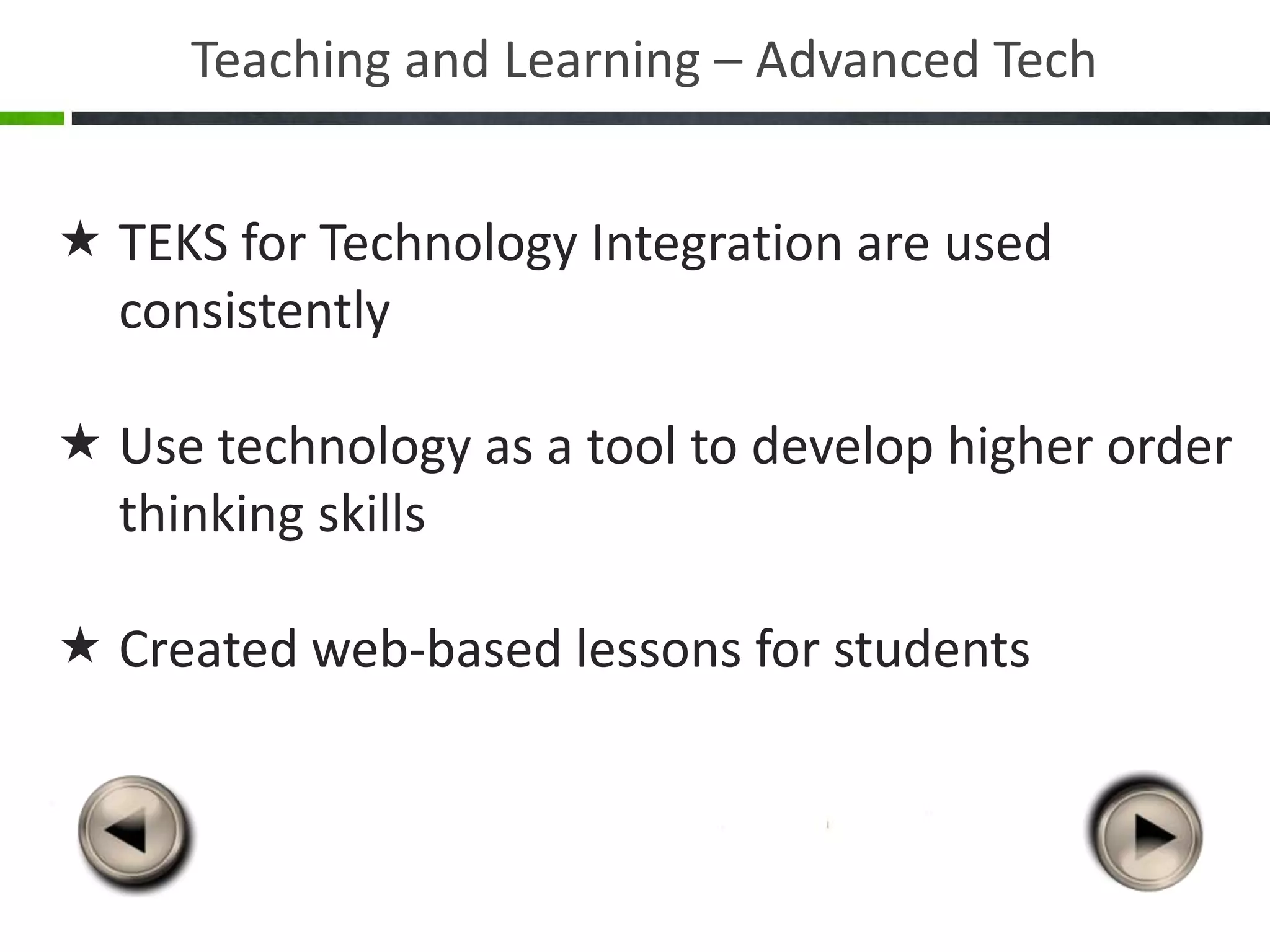 Teaching and Learning – Advanced Tech


 TEKS for Technology Integration are used
  consistently

 Use technology as a tool to develop higher order
  thinking skills

 Created web-based lessons for students
 