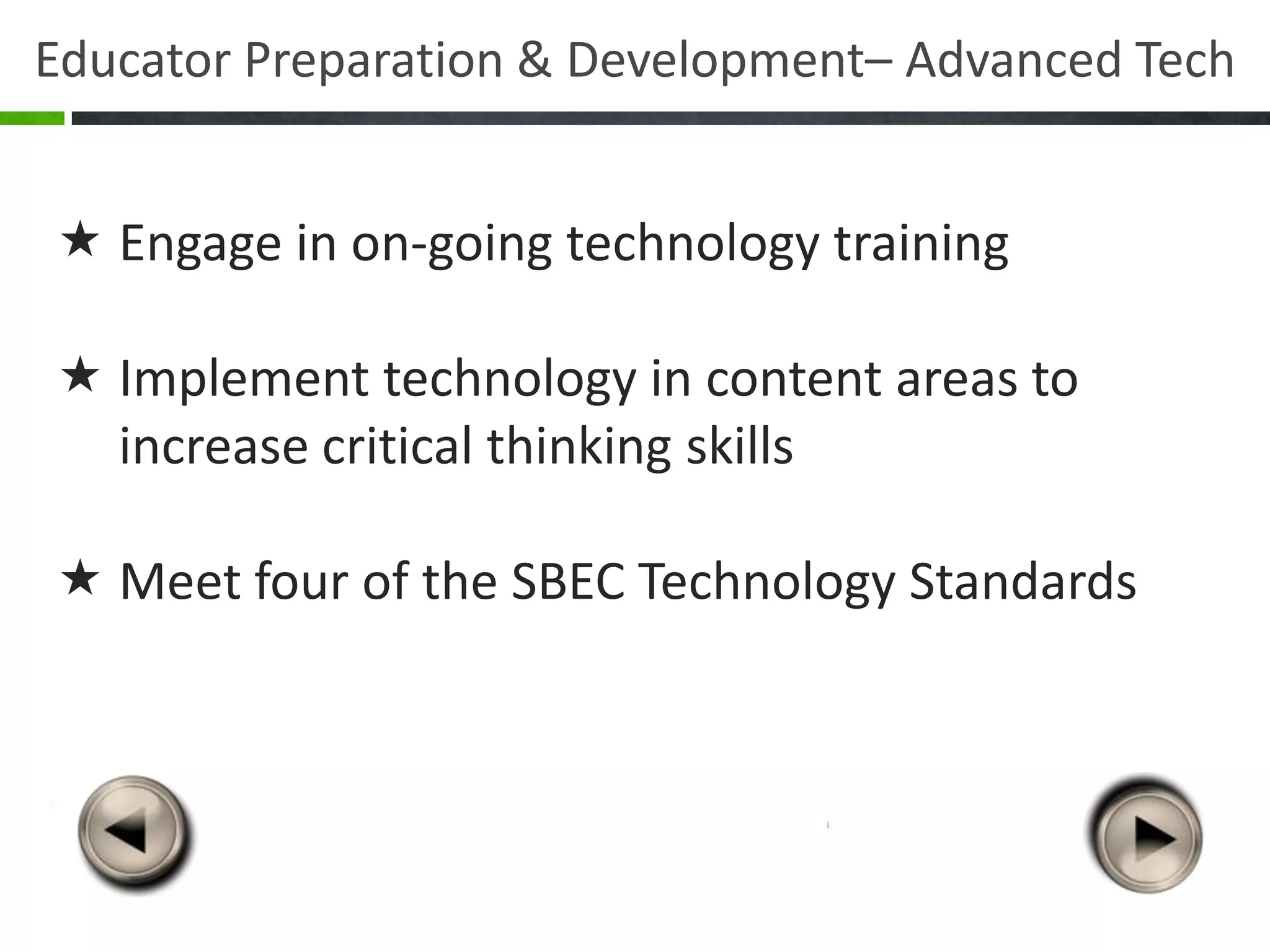Educator Preparation & Development– Advanced Tech


 Engage in on-going technology training

 Implement technology in content areas to
  increase critical thinking skills

 Meet four of the SBEC Technology Standards
 
