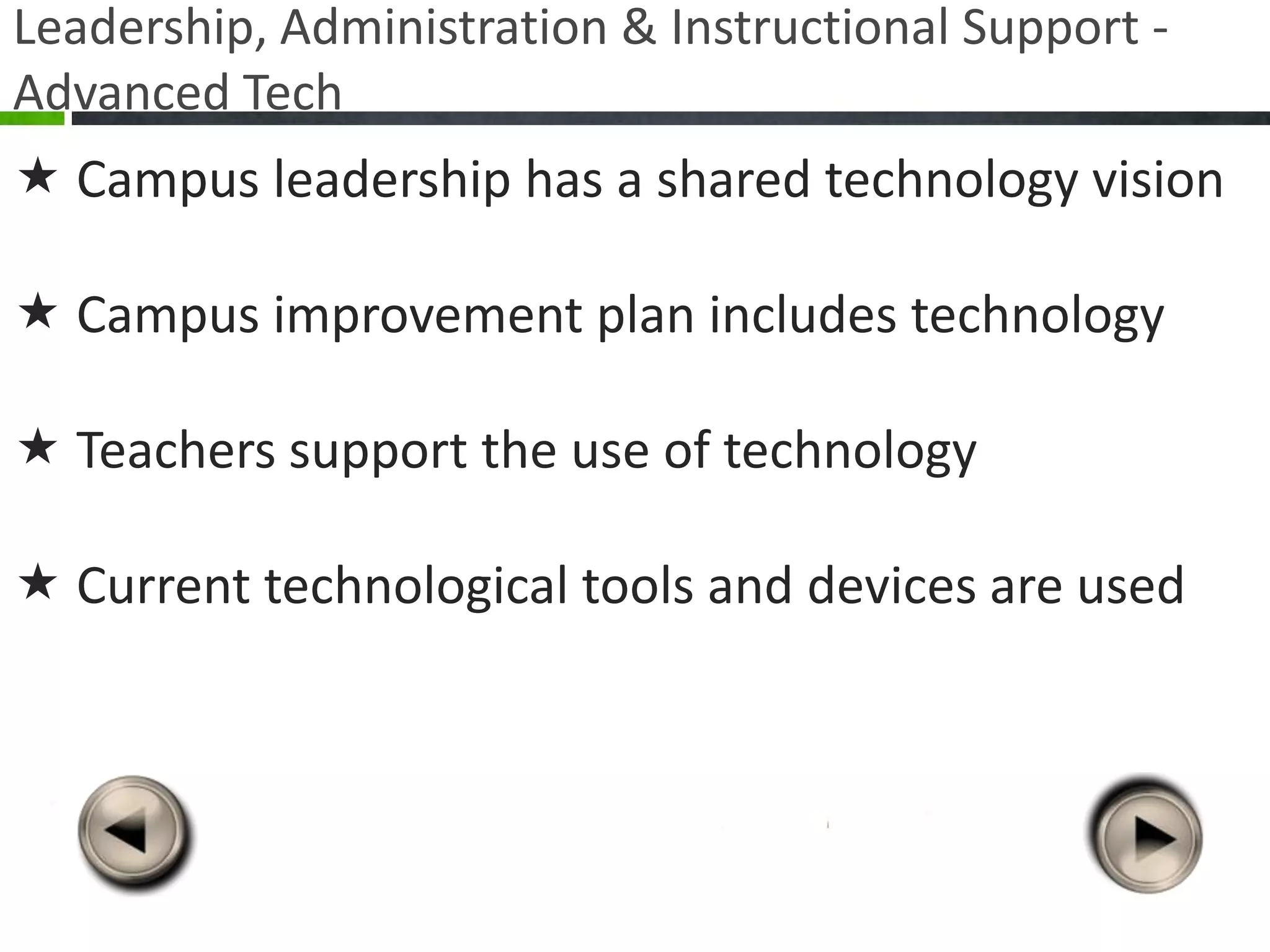 Leadership, Administration & Instructional Support -
Advanced Tech
 Campus leadership has a shared technology vision

 Campus improvement plan includes technology

 Teachers support the use of technology

 Current technological tools and devices are used
 