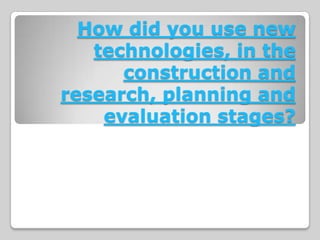 How did you use new
   technologies, in the
      construction and
research, planning and
    evaluation stages?
 