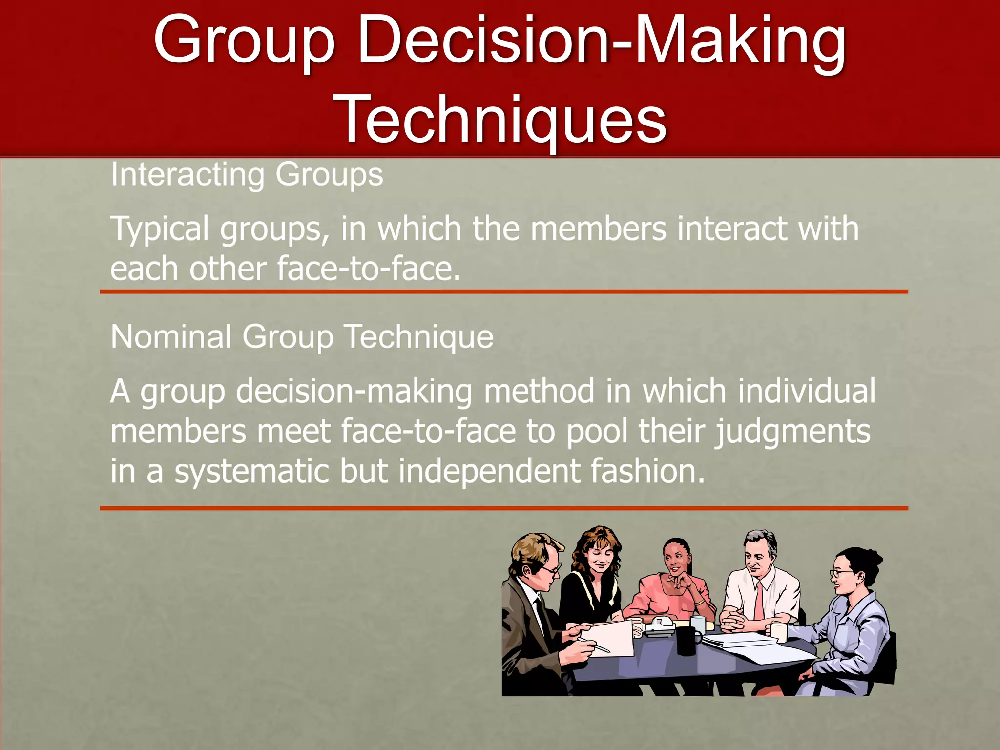 Group Decision-Making
       Techniques
Interacting Groups
Typical groups, in which the members interact with
each other face-to-face.

Nominal Group Technique
A group decision-making method in which individual
members meet face-to-face to pool their judgments
in a systematic but independent fashion.
 