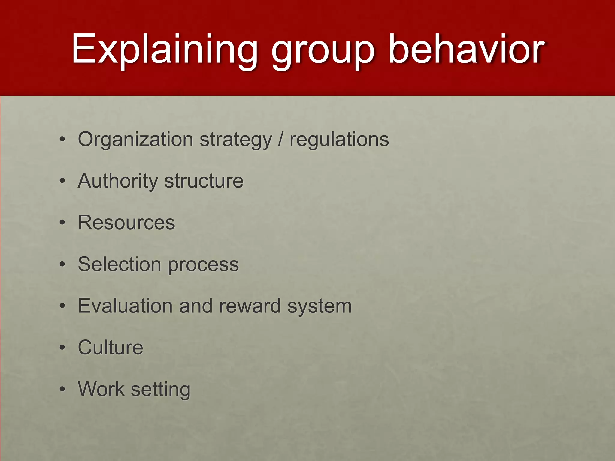Explaining group behavior

• Organization strategy / regulations

• Authority structure

• Resources

• Selection process

• Evaluation and reward system

• Culture

• Work setting
 