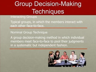 Group Decision-Making
       Techniques
Interacting Groups
Typical groups, in which the members interact with
each other face-to-face.

Nominal Group Technique
A group decision-making method in which individual
members meet face-to-face to pool their judgments
in a systematic but independent fashion.
 