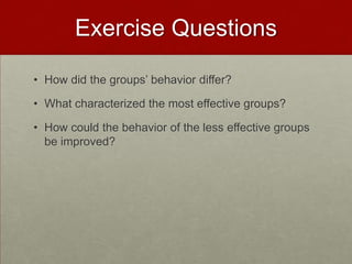 Exercise Questions

• How did the groups’ behavior differ?

• What characterized the most effective groups?

• How could the behavior of the less effective groups
  be improved?
 